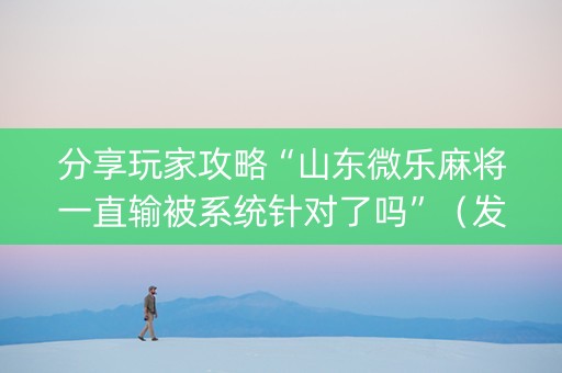 分享玩家攻略“山东微乐麻将一直输被系统针对了吗”（发牌有什么规律吗)