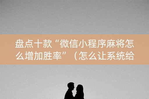 盘点十款“微信小程序麻将怎么增加胜率”（怎么让系统给自己好牌)