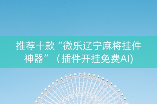 推荐十款“微乐辽宁麻将挂件神器”（插件开挂免费AI)