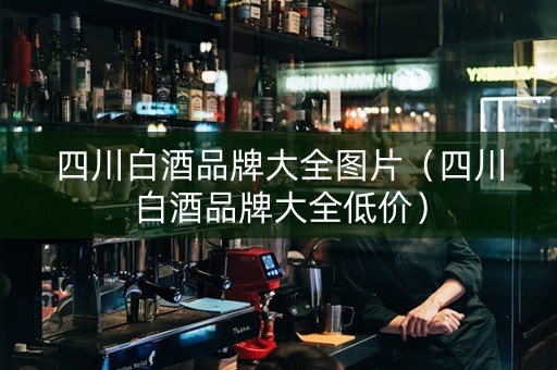 四川白酒品牌大全图片（四川白酒品牌大全低价）
