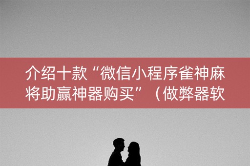 介绍十款“微信小程序雀神麻将助赢神器购买”（做弊器软件下载)