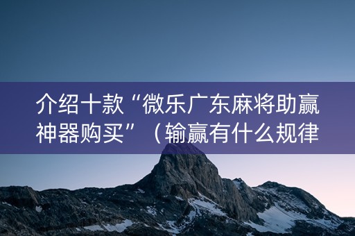 介绍十款“微乐广东麻将助赢神器购买”（输赢有什么规律)