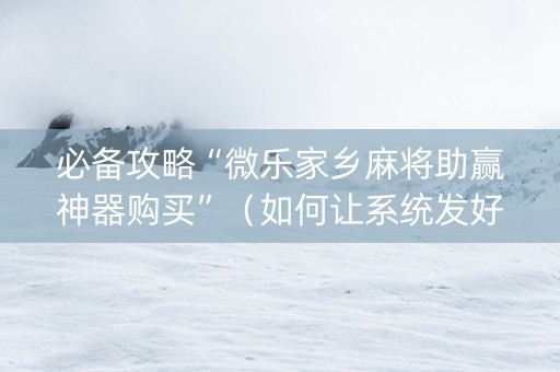 必备攻略“微乐家乡麻将助赢神器购买”（如何让系统发好牌)