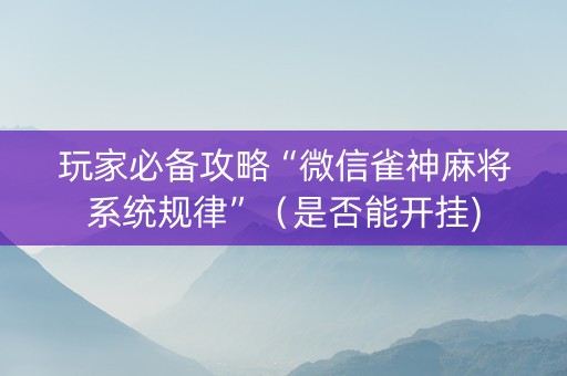 玩家必备攻略“微信雀神麻将系统规律”（是否能开挂)