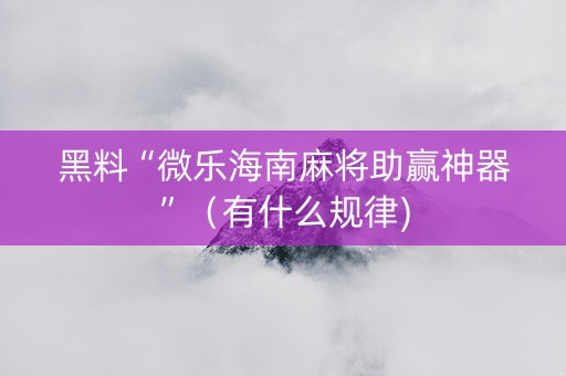 黑料“微乐海南麻将助赢神器”（有什么规律)