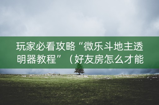 玩家必看攻略“微乐斗地主透明器教程”（好友房怎么才能赢)