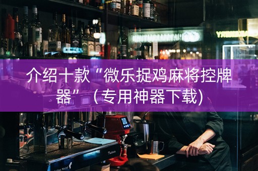 介绍十款“微乐捉鸡麻将控牌器”（专用神器下载)