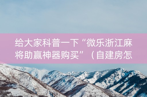 给大家科普一下“微乐浙江麻将助赢神器购买”（自建房怎么拿好牌)