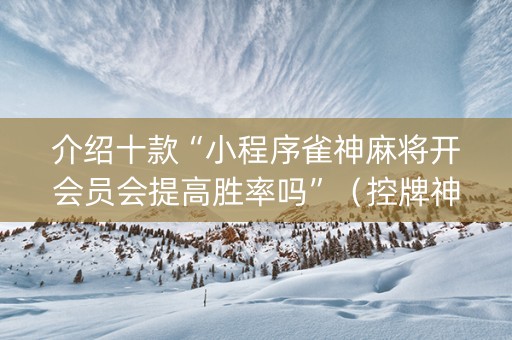 介绍十款“小程序雀神麻将开会员会提高胜率吗”（控牌神器)