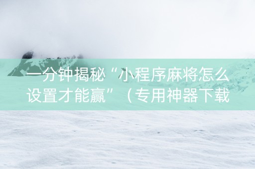 一分钟揭秘“小程序麻将怎么设置才能赢”（专用神器下载)