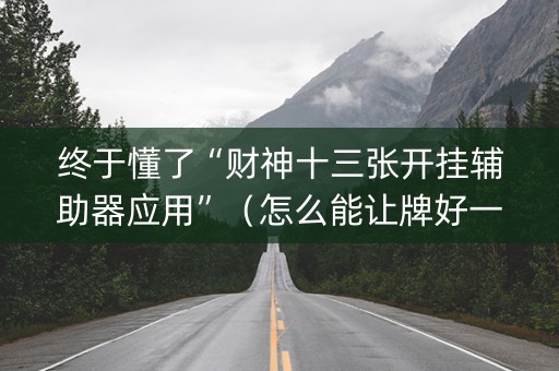 终于懂了“财神十三张开挂辅助器应用”（怎么能让牌好一点)