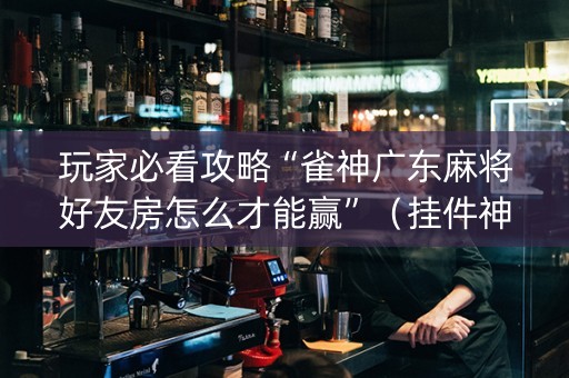 玩家必看攻略“雀神广东麻将好友房怎么才能赢”（挂件神器)