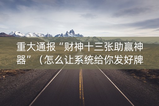 重大通报“财神十三张助赢神器”（怎么让系统给你发好牌)