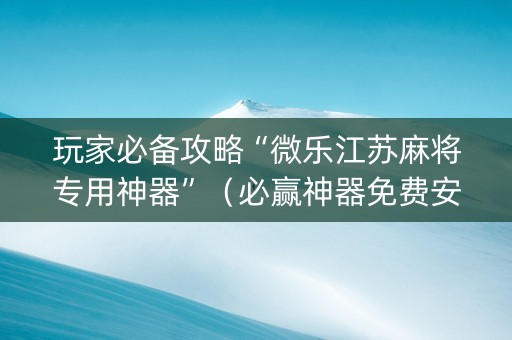 玩家必备攻略“微乐江苏麻将专用神器”（必赢神器免费安装)