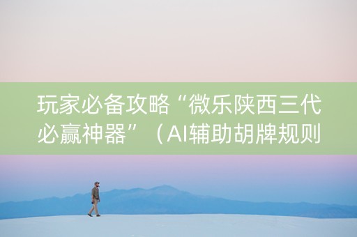 玩家必备攻略“微乐陕西三代必赢神器”（AI辅助胡牌规则)