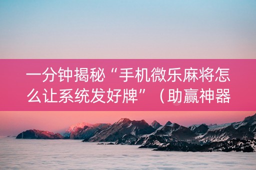 一分钟揭秘“手机微乐麻将怎么让系统发好牌”（助赢神器)