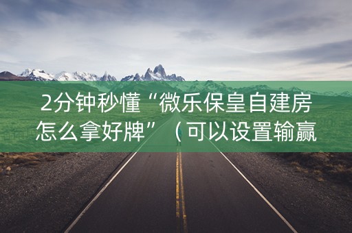 2分钟秒懂“微乐保皇自建房怎么拿好牌”（可以设置输赢吗)