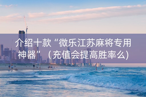 介绍十款“微乐江苏麻将专用神器”（充值会提高胜率么)