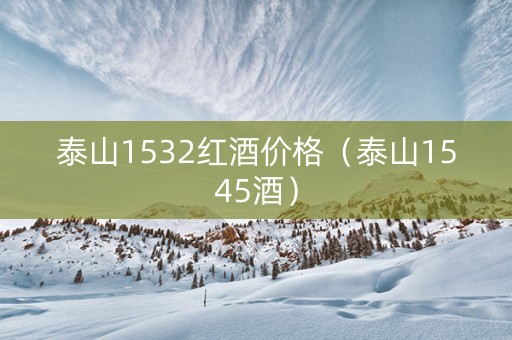 泰山1532红酒价格（泰山1545酒）