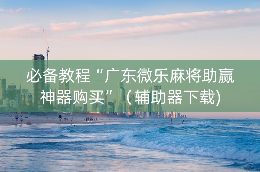 必备教程“广东微乐麻将助赢神器购买”（辅助器下载)