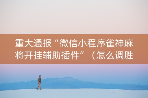 重大通报“微信小程序雀神麻将开挂辅助插件”（怎么调胜率)
