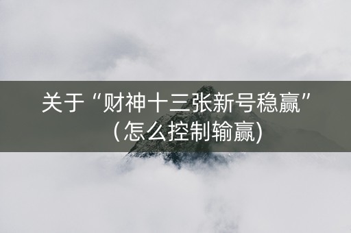 关于“财神十三张新号稳赢”（怎么控制输赢)