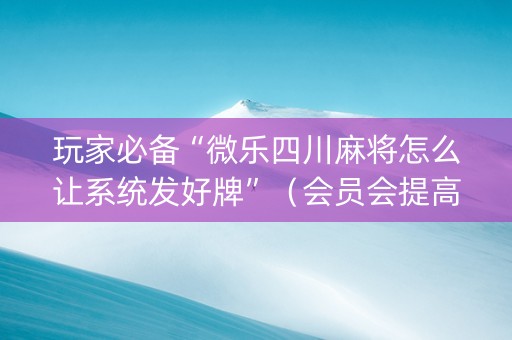 玩家必备“微乐四川麻将怎么让系统发好牌”（会员会提高胜率吗)