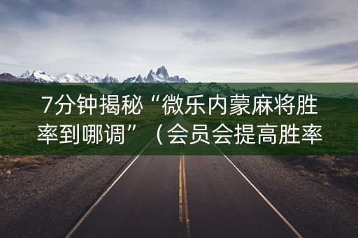 7分钟揭秘“微乐内蒙麻将胜率到哪调”（会员会提高胜率吗)