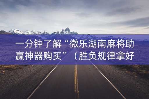 一分钟了解“微乐湖南麻将助赢神器购买”（胜负规律拿好牌)