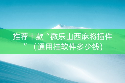 推荐十款“微乐山西麻将插件”（通用挂软件多少钱)