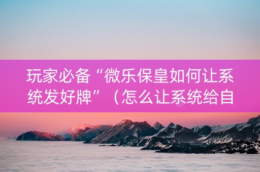 玩家必备“微乐保皇如何让系统发好牌”（怎么让系统给自己好牌)