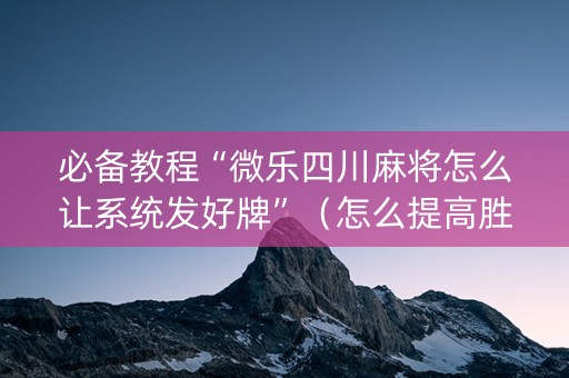必备教程“微乐四川麻将怎么让系统发好牌”（怎么提高胜率)