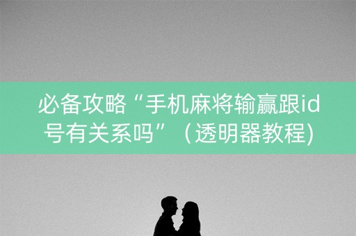 必备攻略“手机麻将输赢跟id号有关系吗”（透明器教程)