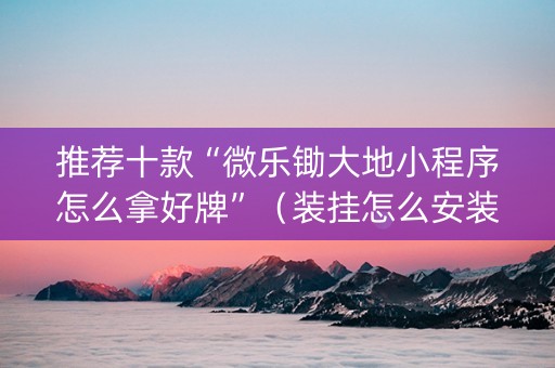 推荐十款“微乐锄大地小程序怎么拿好牌”（装挂怎么安装)