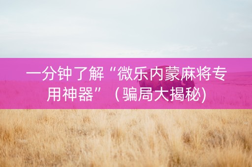 一分钟了解“微乐内蒙麻将专用神器”（骗局大揭秘)