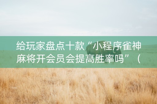 给玩家盘点十款“小程序雀神麻将开会员会提高胜率吗”（万能开挂神器)