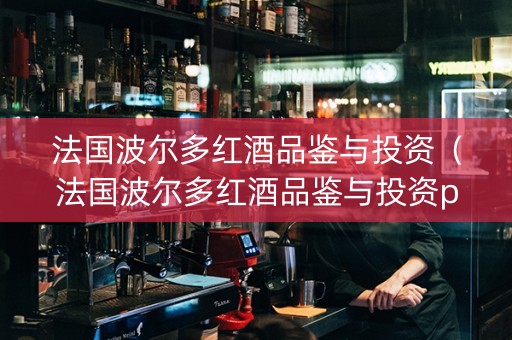 法国波尔多红酒品鉴与投资（法国波尔多红酒品鉴与投资pdf下载）