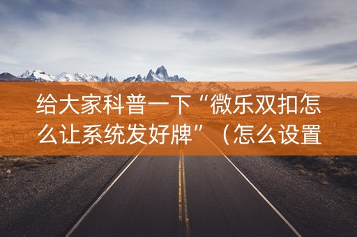 给大家科普一下“微乐双扣怎么让系统发好牌”（怎么设置能有好牌)