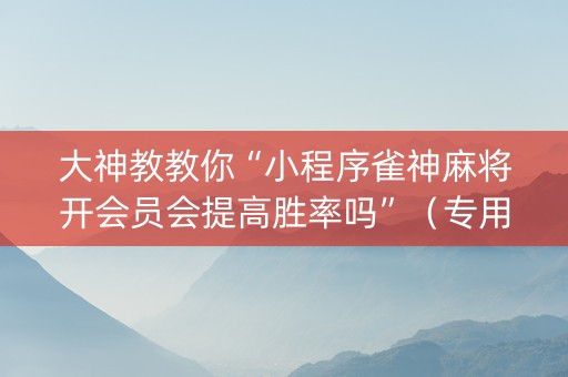 大神教教你“小程序雀神麻将开会员会提高胜率吗”（专用神器)
