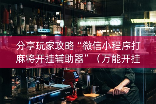 分享玩家攻略“微信小程序打麻将开挂辅助器”（万能开挂神器)
