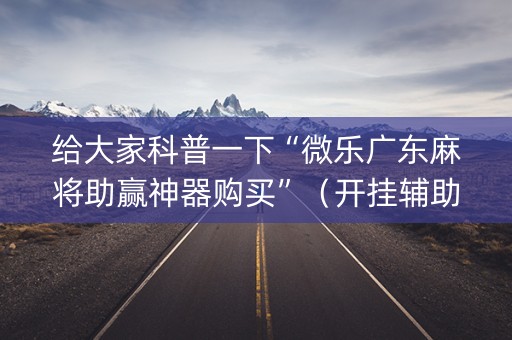 给大家科普一下“微乐广东麻将助赢神器购买”（开挂辅助器脚本)