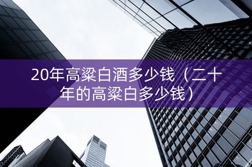 20年高粱白酒多少钱（二十年的高粱白多少钱）