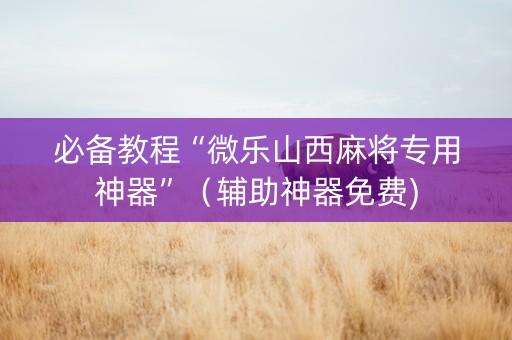 必备教程“微乐山西麻将专用神器”（辅助神器免费)