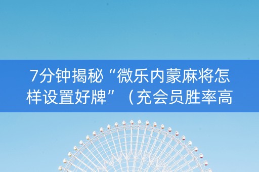 7分钟揭秘“微乐内蒙麻将怎样设置好牌”（充会员胜率高)