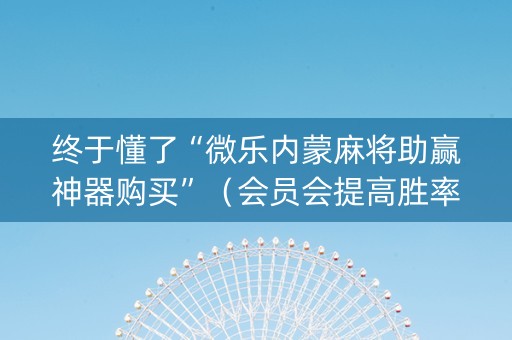 终于懂了“微乐内蒙麻将助赢神器购买”（会员会提高胜率吗)