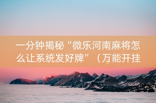 一分钟揭秘“微乐河南麻将怎么让系统发好牌”（万能开挂神器)