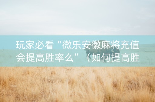 玩家必看“微乐安徽麻将充值会提高胜率么”（如何提高胜率)
