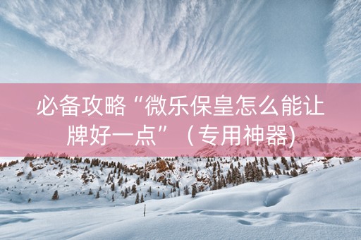 必备攻略“微乐保皇怎么能让牌好一点”（专用神器)