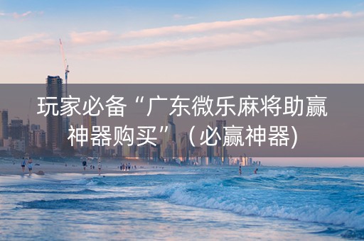 玩家必备“广东微乐麻将助赢神器购买”（必赢神器)