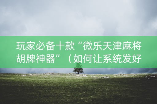 玩家必备十款“微乐天津麻将胡牌神器”（如何让系统发好牌)